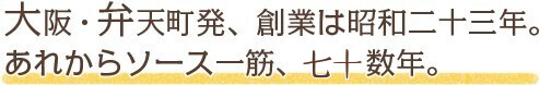 大阪・弁天町発、創業は昭和二十三年。あれからソース一筋、六十数年。